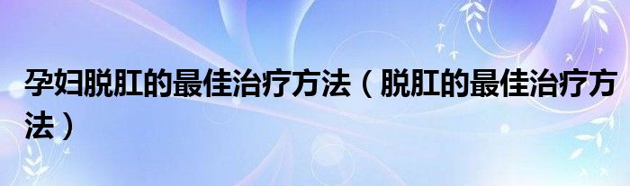 孕婦脫肛的最佳治療方法（脫肛的最佳治療方法）