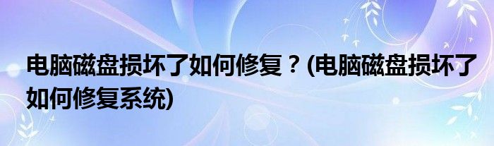 電腦磁盤損壞了如何修復？(電腦磁盤損壞了如何修復系統(tǒng))