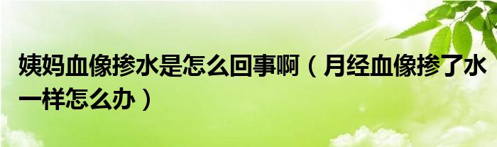 姨媽血像摻水是怎么回事?。ㄔ陆?jīng)血像摻了水一樣怎么辦）