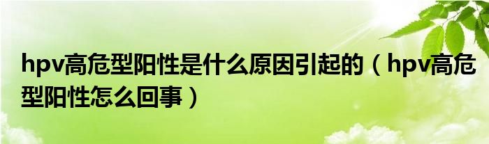 hpv高危型陽(yáng)性是什么原因引起的（hpv高危型陽(yáng)性怎么回事）