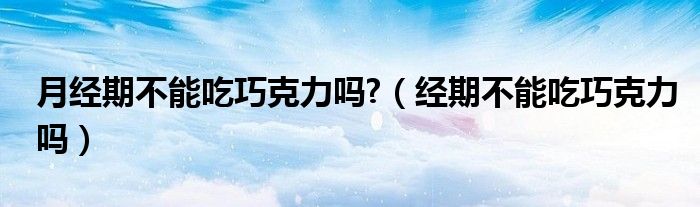 月經(jīng)期不能吃巧克力嗎?（經(jīng)期不能吃巧克力嗎）