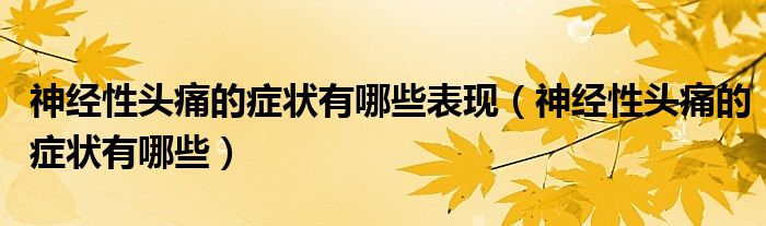 神經(jīng)性頭痛的癥狀有哪些表現(xiàn)（神經(jīng)性頭痛的癥狀有哪些）