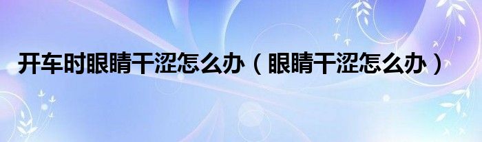 開車時眼睛干澀怎么辦（眼睛干澀怎么辦）