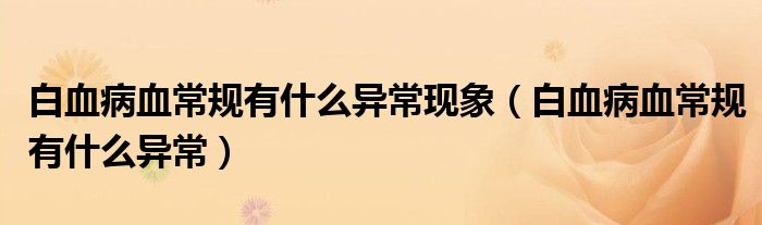 白血病血常規(guī)有什么異?，F(xiàn)象（白血病血常規(guī)有什么異常）