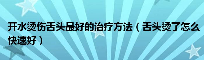 開(kāi)水燙傷舌頭最好的治療方法（舌頭燙了怎么快速好）