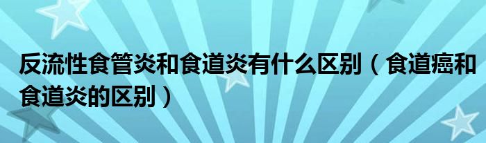 反流性食管炎和食道炎有什么區(qū)別（食道癌和食道炎的區(qū)別）