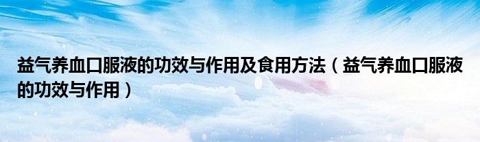 益氣養(yǎng)血口服液的功效與作用及食用方法（益氣養(yǎng)血口服液的功效與作用）