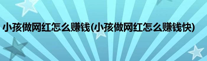 小孩做網(wǎng)紅怎么賺錢(小孩做網(wǎng)紅怎么賺錢快)