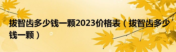 拔智齒多少錢(qián)一顆2023價(jià)格表（拔智齒多少錢(qián)一顆）