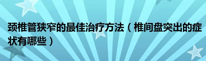 頸椎管狹窄的最佳治療方法（椎間盤(pán)突出的癥狀有哪些）