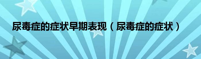 尿毒癥的癥狀早期表現(xiàn)（尿毒癥的癥狀）