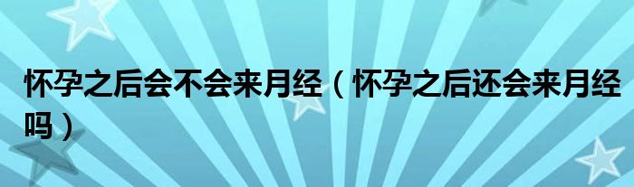 懷孕之后會不會來月經(jīng)（懷孕之后還會來月經(jīng)嗎）