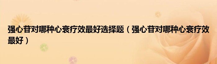 強(qiáng)心苷對哪種心衰療效最好選擇題（強(qiáng)心苷對哪種心衰療效最好）