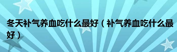 冬天補氣養(yǎng)血吃什么最好（補氣養(yǎng)血吃什么最好）