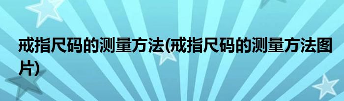 戒指尺碼的測(cè)量方法(戒指尺碼的測(cè)量方法圖片)