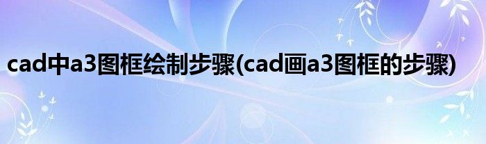 cad中a3圖框繪制步驟(cad畫a3圖框的步驟)