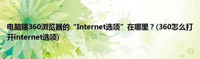 電腦端360瀏覽器的“Internet選項(xiàng)”在哪里？(360怎么打開(kāi)internet選項(xiàng))