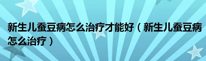 新生兒蠶豆病怎么治療才能好（新生兒蠶豆病怎么治療）