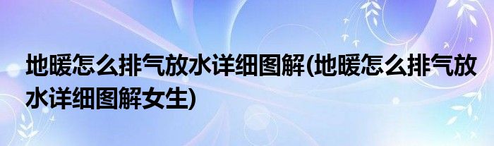 地暖怎么排氣放水詳細(xì)圖解(地暖怎么排氣放水詳細(xì)圖解女生)