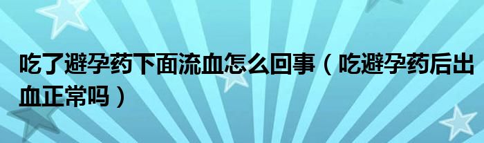 吃了避孕藥下面流血怎么回事（吃避孕藥后出血正常嗎）