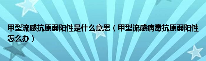 甲型流感抗原弱陽性是什么意思（甲型流感病毒抗原弱陽性怎么辦）