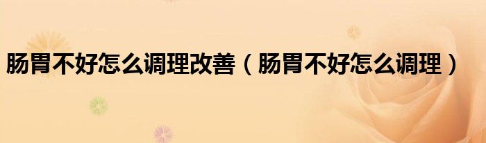 腸胃不好怎么調理改善（腸胃不好怎么調理）