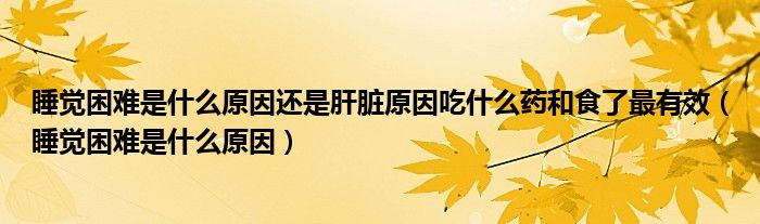 睡覺困難是什么原因還是肝臟原因吃什么藥和食了最有效（睡覺困難是什么原因）