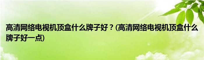 高清網(wǎng)絡(luò)電視機(jī)頂盒什么牌子好？(高清網(wǎng)絡(luò)電視機(jī)頂盒什么牌子好一點(diǎn))