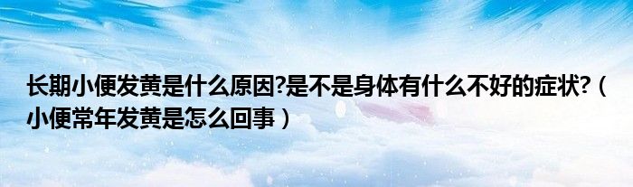 長期小便發(fā)黃是什么原因?是不是身體有什么不好的癥狀?（小便常年發(fā)黃是怎么回事）