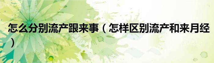 怎么分別流產(chǎn)跟來事（怎樣區(qū)別流產(chǎn)和來月經(jīng)）