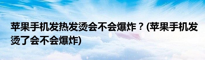 蘋果手機(jī)發(fā)熱發(fā)燙會(huì)不會(huì)爆炸？(蘋果手機(jī)發(fā)燙了會(huì)不會(huì)爆炸)