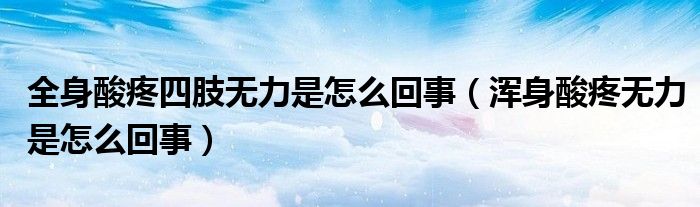 全身酸疼四肢無(wú)力是怎么回事（渾身酸疼無(wú)力是怎么回事）