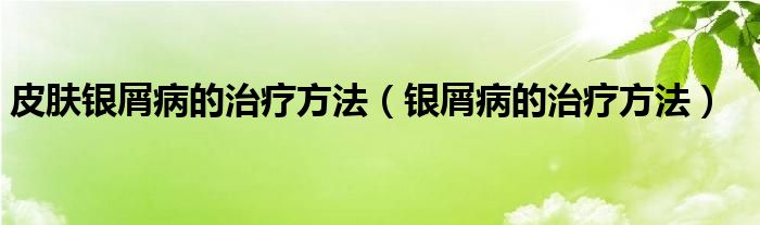 皮膚銀屑病的治療方法（銀屑病的治療方法）