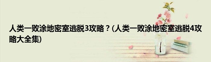 人類一敗涂地密室逃脫3攻略？(人類一敗涂地密室逃脫4攻略大全集)