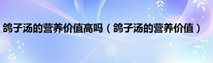 鴿子湯的營養(yǎng)價(jià)值高嗎（鴿子湯的營養(yǎng)價(jià)值）