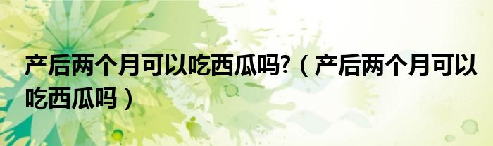 產(chǎn)后兩個(gè)月可以吃西瓜嗎?（產(chǎn)后兩個(gè)月可以吃西瓜嗎）