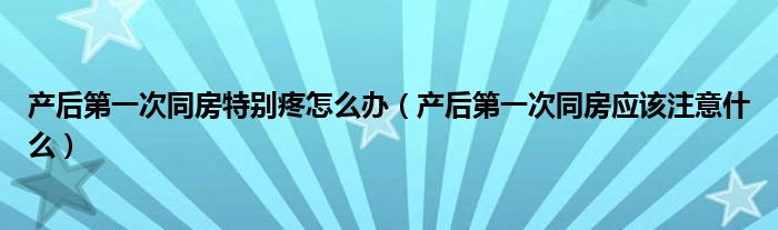 產后第一次同房特別疼怎么辦（產后第一次同房應該注意什么）