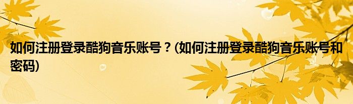 如何注冊登錄酷狗音樂賬號？(如何注冊登錄酷狗音樂賬號和密碼)