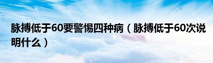 脈搏低于60要警惕四種?。}搏低于60次說(shuō)明什么）