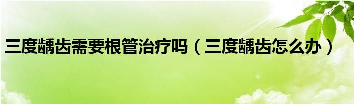 三度齲齒需要根管治療嗎（三度齲齒怎么辦）