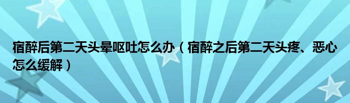 宿醉后第二天頭暈嘔吐怎么辦（宿醉之后第二天頭疼、惡心怎么緩解）