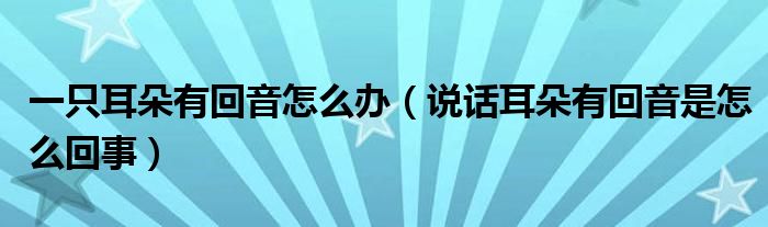 一只耳朵有回音怎么辦（說(shuō)話耳朵有回音是怎么回事）