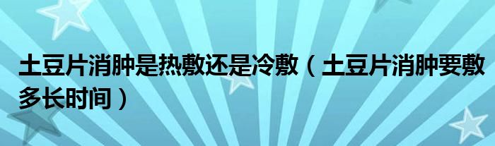 土豆片消腫是熱敷還是冷敷（土豆片消腫要敷多長時(shí)間）