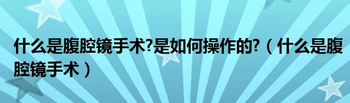 什么是腹腔鏡手術(shù)?是如何操作的?（什么是腹腔鏡手術(shù)）