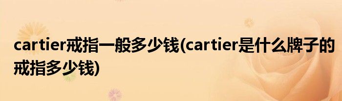 cartier戒指一般多少錢(qián)(cartier是什么牌子的戒指多少錢(qián))