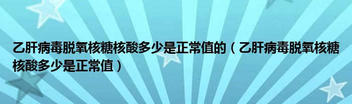 乙肝病毒脫氧核糖核酸多少是正常值的（乙肝病毒脫氧核糖核酸多少是正常值）