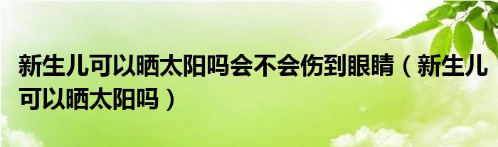 新生兒可以曬太陽(yáng)嗎會(huì)不會(huì)傷到眼睛（新生兒可以曬太陽(yáng)嗎）