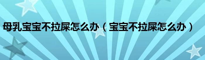 母乳寶寶不拉屎怎么辦（寶寶不拉屎怎么辦）