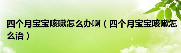 四個(gè)月寶寶咳嗽怎么辦?。ㄋ膫€(gè)月寶寶咳嗽怎么治）