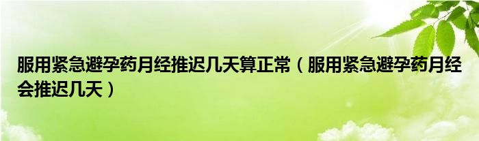 服用緊急避孕藥月經(jīng)推遲幾天算正常（服用緊急避孕藥月經(jīng)會(huì)推遲幾天）